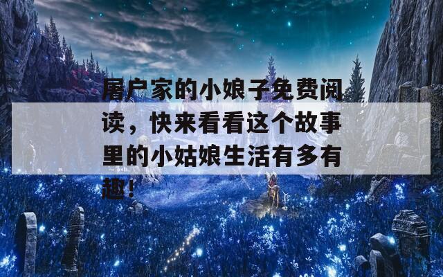 屠户家的小娘子免费阅读，快来看看这个故事里的小姑娘生活有多有趣！  第1张