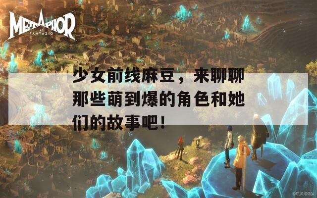 少女前线麻豆，来聊聊那些萌到爆的角色和她们的故事吧！  第1张