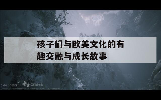 孩子们与欧美文化的有趣交融与成长故事  第1张
