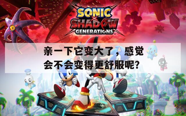 亲一下它变大了，感觉会不会变得更舒服呢？  第1张