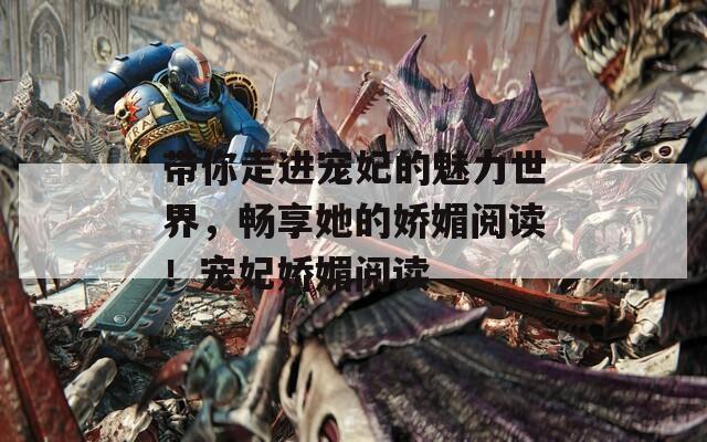 带你走进宠妃的魅力世界，畅享她的娇媚阅读！宠妃娇媚阅读