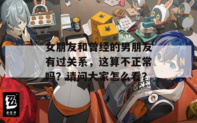 女朋友和曾经的男朋友有过关系，这算不正常吗？请问大家怎么看？