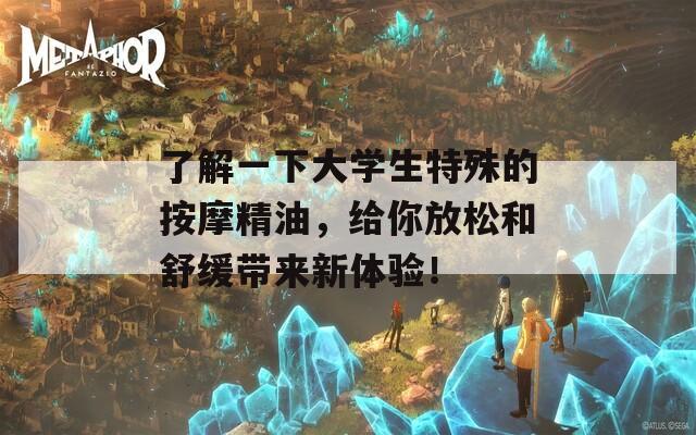了解一下大学生特殊的按摩精油，给你放松和舒缓带来新体验！