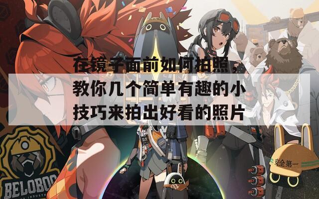 在镜子面前如何拍照，教你几个简单有趣的小技巧来拍出好看的照片！  第1张