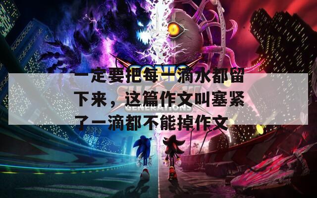 一定要把每一滴水都留下来，这篇作文叫塞紧了一滴都不能掉作文  第1张