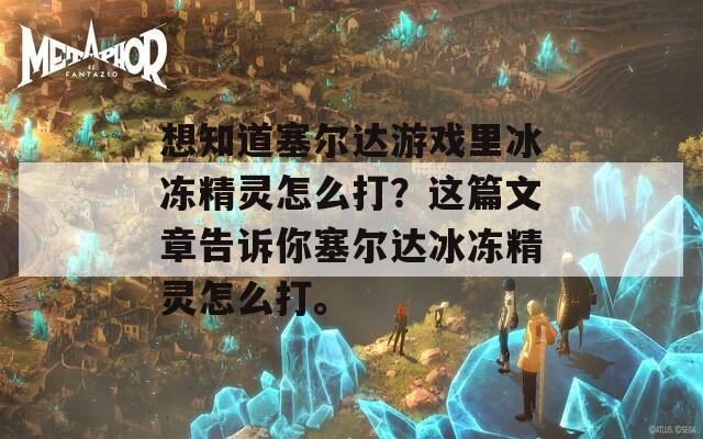 想知道塞尔达游戏里冰冻精灵怎么打？这篇文章告诉你塞尔达冰冻精灵怎么打。