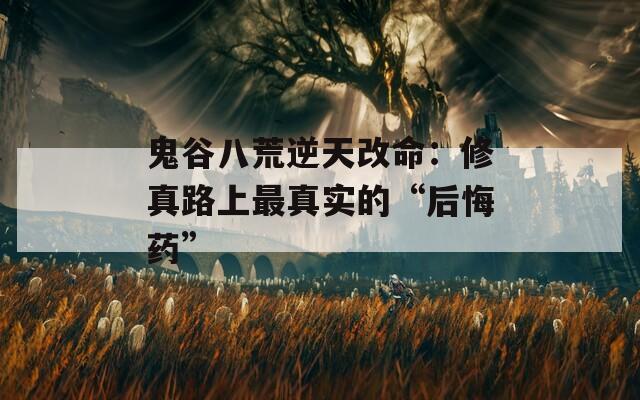 鬼谷八荒逆天改命：修真路上最真实的“后悔药”  第1张