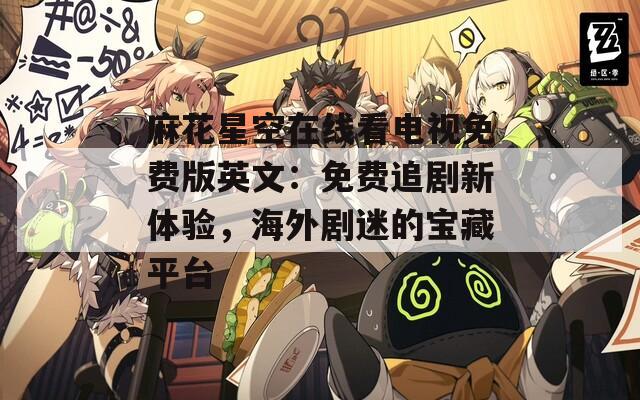 麻花星空在线看电视免费版英文：免费追剧新体验，海外剧迷的宝藏平台