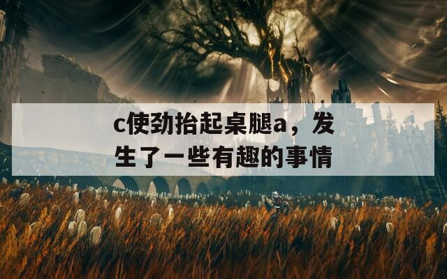 c使劲抬起桌腿a，发生了一些有趣的事情  第1张