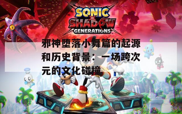邪神堕落小舞篇的起源和历史背景：一场跨次元的文化碰撞  第1张
