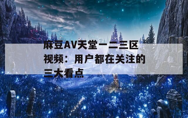 麻豆AV天堂一二三区视频：用户都在关注的三大看点