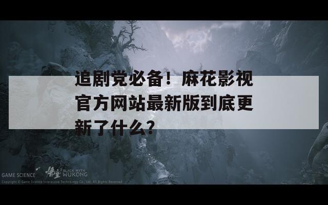 追剧党必备！麻花影视官方网站最新版到底更新了什么？