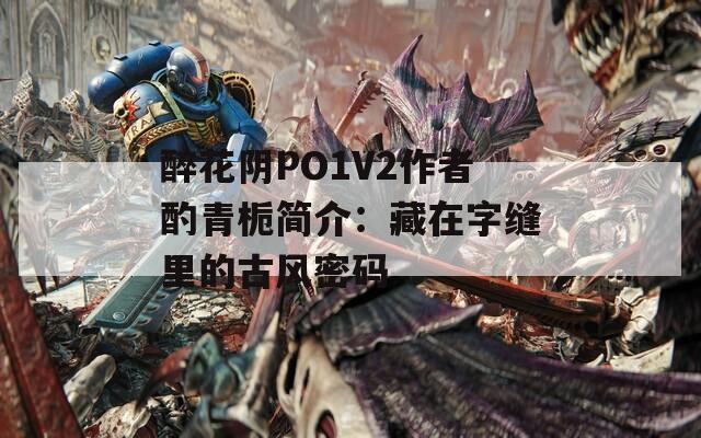 醉花阴PO1V2作者酌青栀简介：藏在字缝里的古风密码  第1张