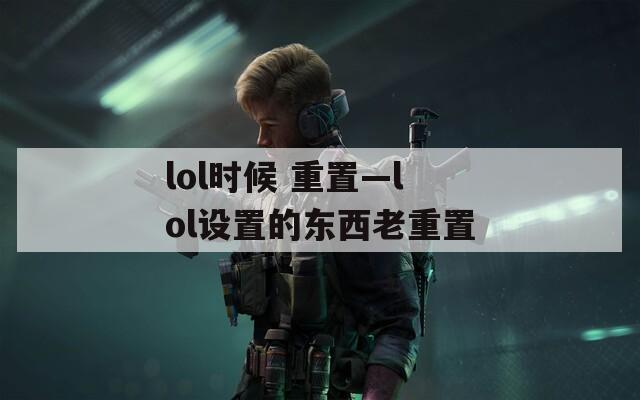 lol时候 重置—lol设置的东西老重置