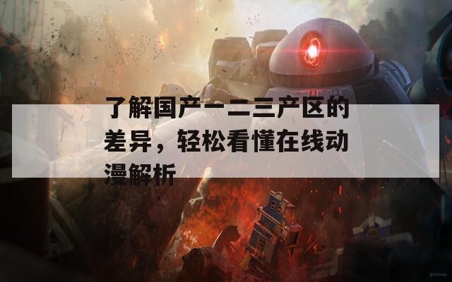 了解国产一二三产区的差异，轻松看懂在线动漫解析  第1张