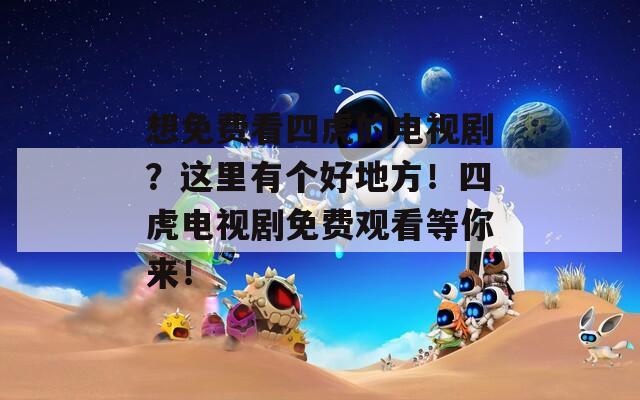 想免费看四虎的电视剧？这里有个好地方！四虎电视剧免费观看等你来！