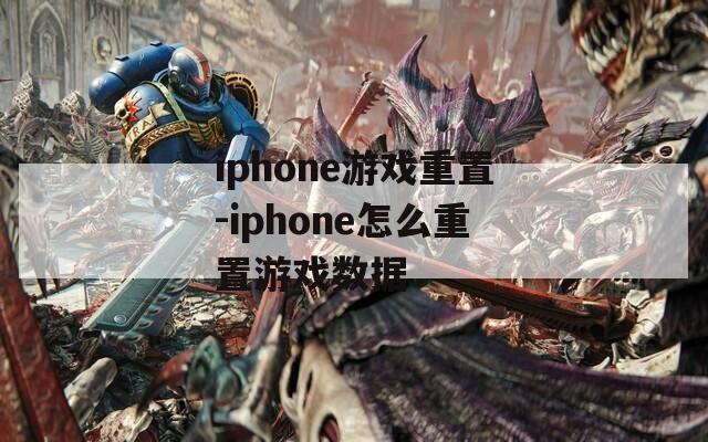 iphone游戏重置-iphone怎么重置游戏数据