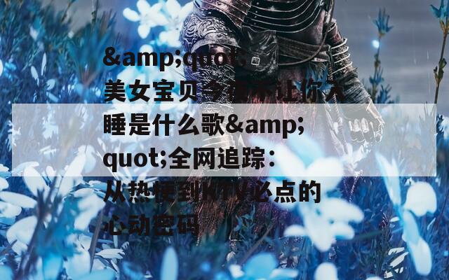 &amp;quot;美女宝贝今夜不让你入睡是什么歌&amp;quot;全网追踪：从热梗到KTV必点的心动密码  第1张