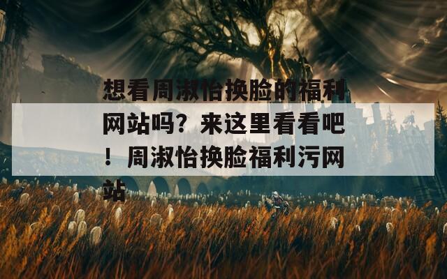 想看周淑怡换脸的福利网站吗？来这里看看吧！周淑怡换脸福利污网站  第1张
