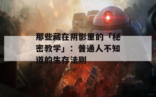 那些藏在阴影里的「秘密教学」：普通人不知道的生存法则