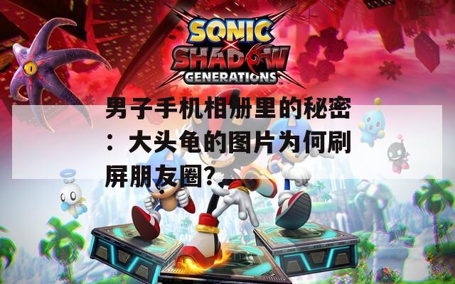 男子手机相册里的秘密：大头龟的图片为何刷屏朋友圈？