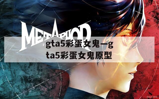 gta5彩蛋女鬼—gta5彩蛋女鬼原型