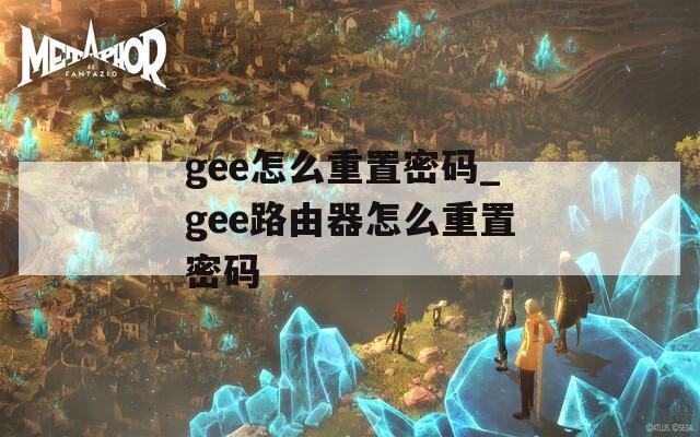 gee怎么重置密码_gee路由器怎么重置密码