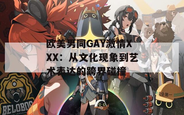 欧美男同GAY激情XXX：从文化现象到艺术表达的跨界碰撞