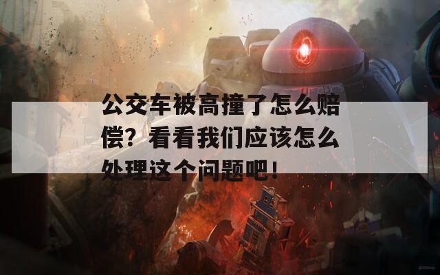 公交车被高撞了怎么赔偿？看看我们应该怎么处理这个问题吧！  第1张