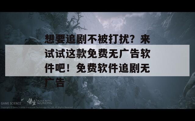 想要追剧不被打扰？来试试这款免费无广告软件吧！免费软件追剧无广告
