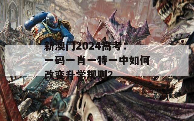 新澳门2024高考：一码一肖一特一中如何改变升学规则？