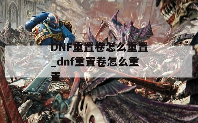 DNF重置卷怎么重置_dnf重置卷怎么重置