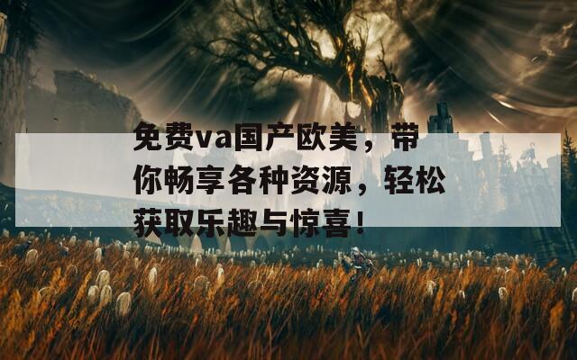 免费va国产欧美，带你畅享各种资源，轻松获取乐趣与惊喜！  第1张