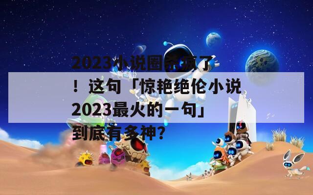 2023小说圈杀疯了！这句「惊艳绝伦小说2023最火的一句」到底有多神？