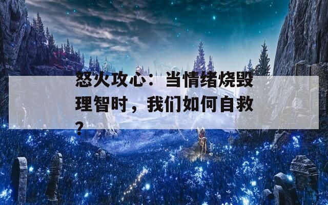 怒火攻心：当情绪烧毁理智时，我们如何自救？  第1张