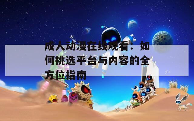 成人动漫在线观看：如何挑选平台与内容的全方位指南  第1张