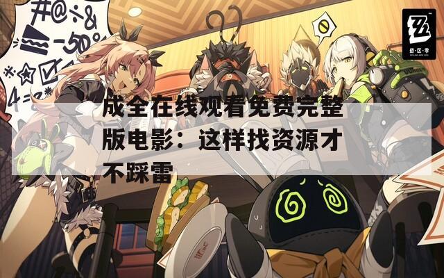 成全在线观看免费完整版电影：这样找资源才不踩雷