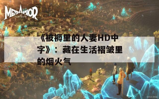 《被褥里的人妻HD中字》：藏在生活褶皱里的烟火气  第1张