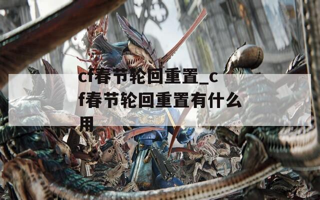 cf春节轮回重置_cf春节轮回重置有什么用