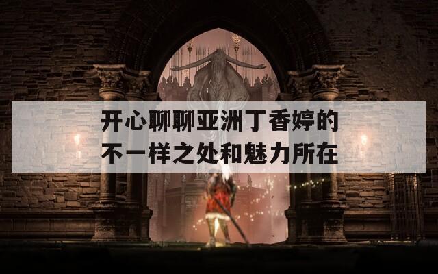 开心聊聊亚洲丁香婷的不一样之处和魅力所在  第1张