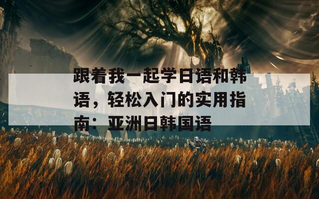 跟着我一起学日语和韩语，轻松入门的实用指南：亚洲日韩国语