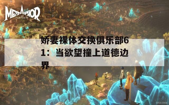 娇妻裸体交换俱乐部61：当欲望撞上道德边界