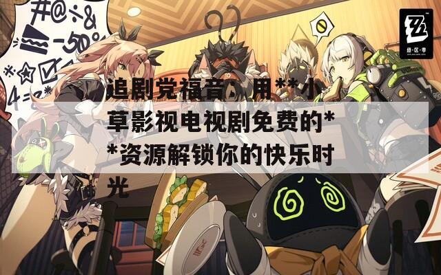 追剧党福音：用**小草影视电视剧免费的**资源解锁你的快乐时光