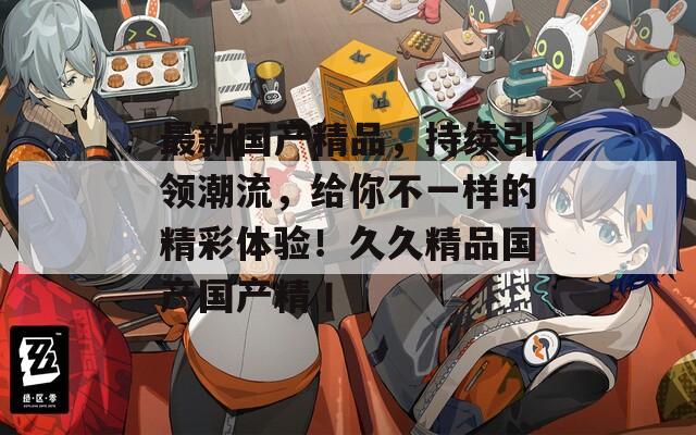 最新国产精品，持续引领潮流，给你不一样的精彩体验！久久精品国产国产精丨  第1张