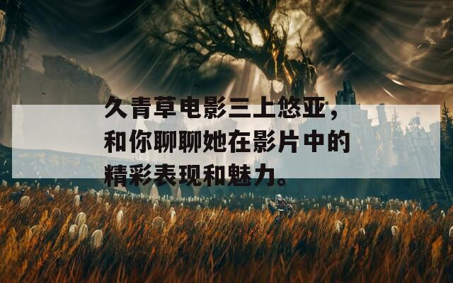 久青草电影三上悠亚，和你聊聊她在影片中的精彩表现和魅力。