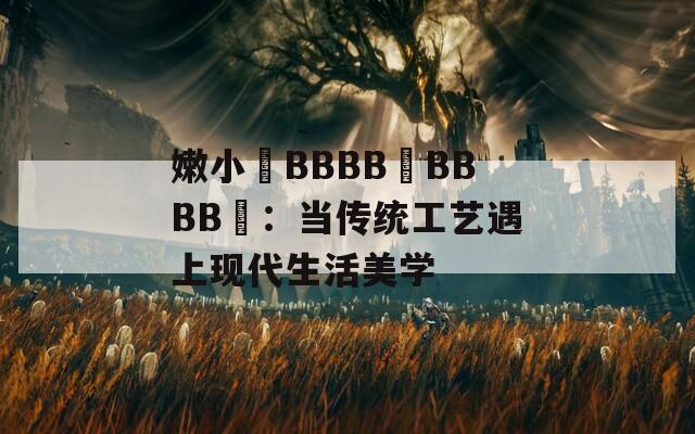 嫩小槡BBBB槡BBBB槡：当传统工艺遇上现代生活美学