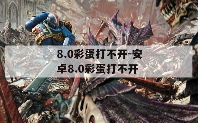 8.0彩蛋打不开-安卓8.0彩蛋打不开  第1张