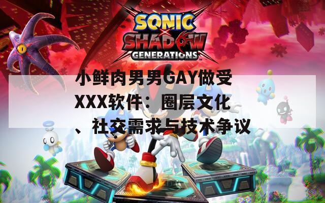 小鲜肉男男GAY做受XXX软件：圈层文化、社交需求与技术争议  第1张