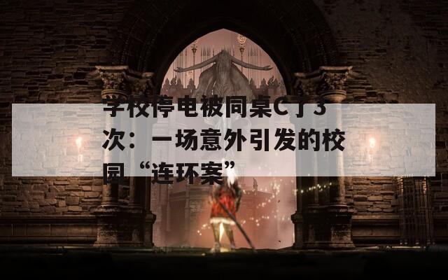 学校停电被同桌C了3次：一场意外引发的校园“连环案”