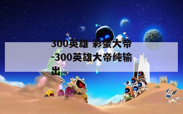 300英雄 彩蛋大帝-300英雄大帝纯输出